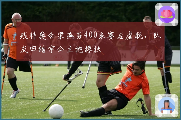 残特奥会梁燕芬400米赛后虚脱，队友田皓宇公主抱搀扶