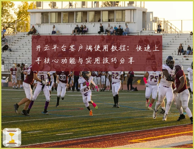 开云平台客户端使用教程：快速上手核心功能与实用技巧分享