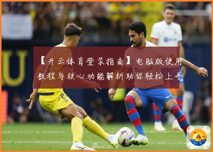 【开云体育登录指南】电脑版使用教程与核心功能解析助你轻松上手