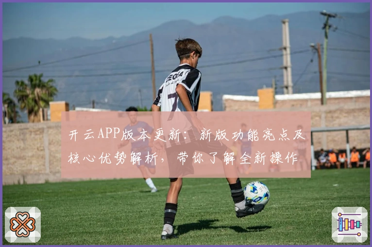 开云APP版本更新：新版功能亮点及核心优势解析，带你了解全新操作体验