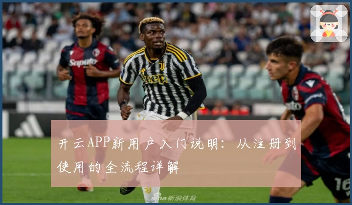 开云APP新用户入门说明：从注册到使用的全流程详解