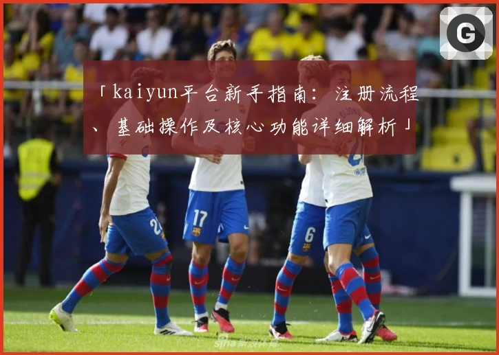 「kaiyun平台新手指南：注册流程、基础操作及核心功能详细解析」