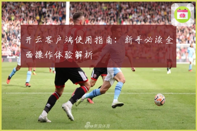开云客户端使用指南：新手必读全面操作体验解析