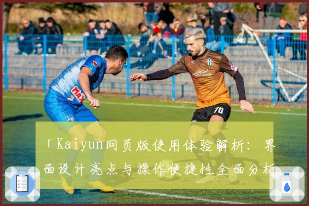 「Kaiyun网页版使用体验解析:界面设计亮点与操作便捷性全面分析」