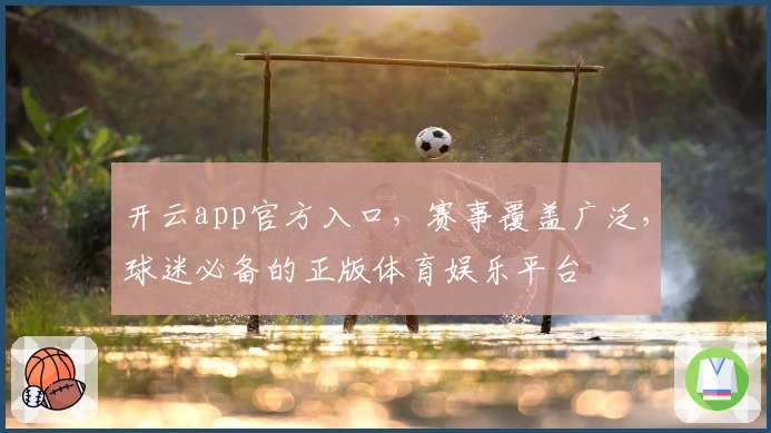 开云app官方入口,赛事覆盖广泛,球迷必备的正版体育娱乐平台