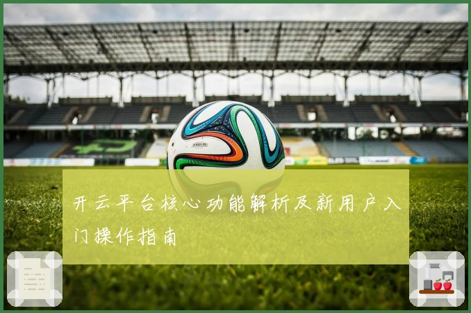 开云平台核心功能解析及新用户入门操作指南