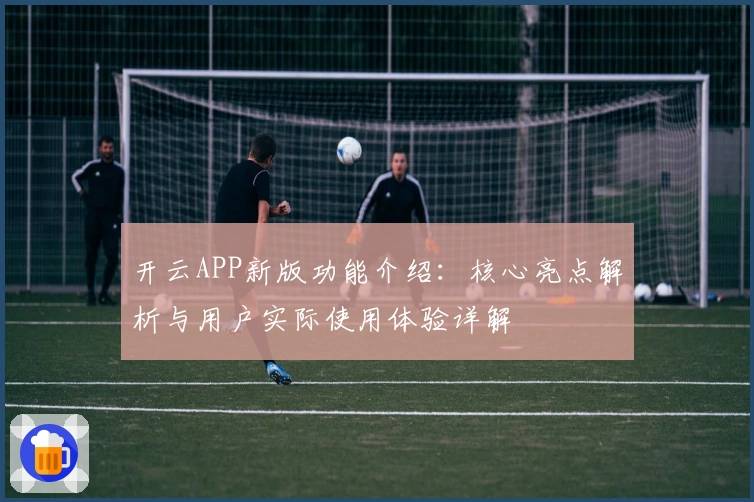 开云APP新版功能介绍：核心亮点解析与用户实际使用体验详解