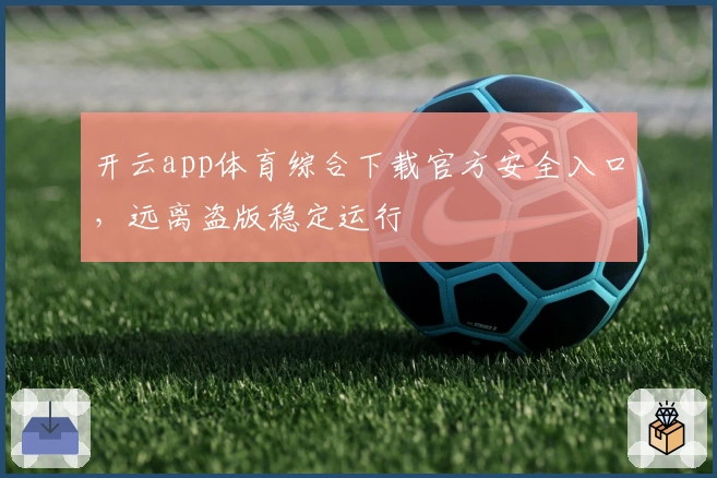 开云app体育综合下载官方安全入口,远离盗版稳定运行