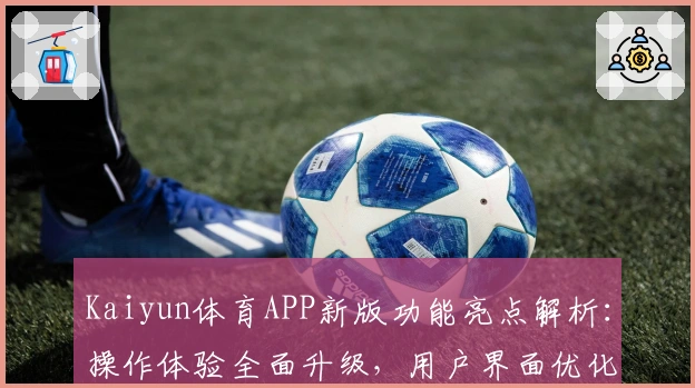 Kaiyun体育APP新版功能亮点解析：操作体验全面升级，用户界面优化说明
