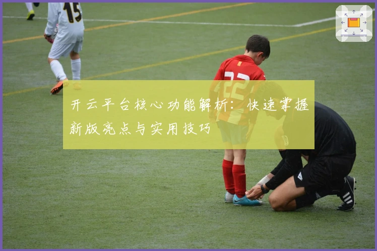 开云平台核心功能解析：快速掌握新版亮点与实用技巧