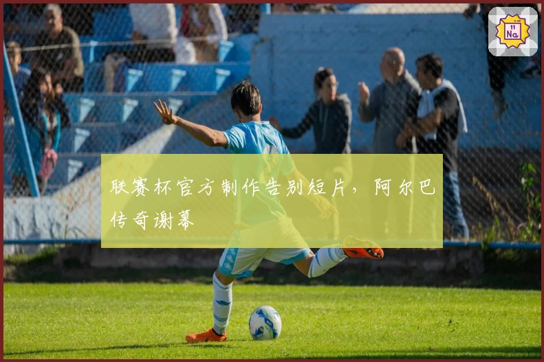 联赛杯官方制作告别短片，阿尔巴传奇谢幕