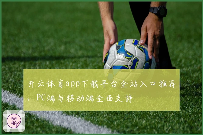 开云体育app下载平台全站入口推荐,PC端与移动端全面支持