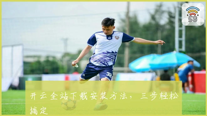 开云全站下载安装方法，三步轻松搞定