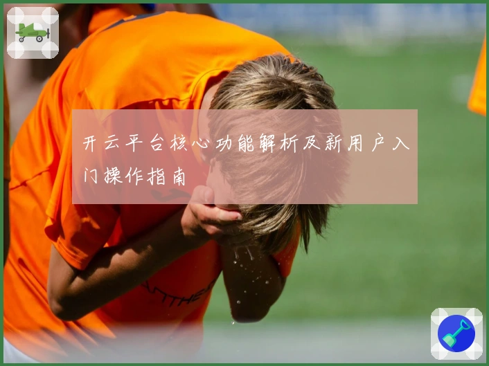 开云平台核心功能解析及新用户入门操作指南
