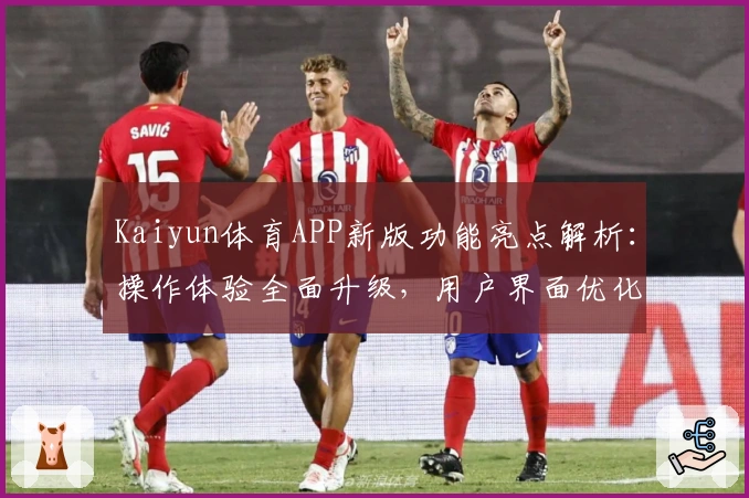 Kaiyun体育APP新版功能亮点解析:操作体验全面升级,用户界面优化说明