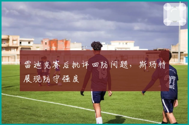 雷迪克赛后批评回防问题，斯玛特展现防守强度