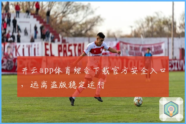 开云app体育综合下载官方安全入口，远离盗版稳定运行