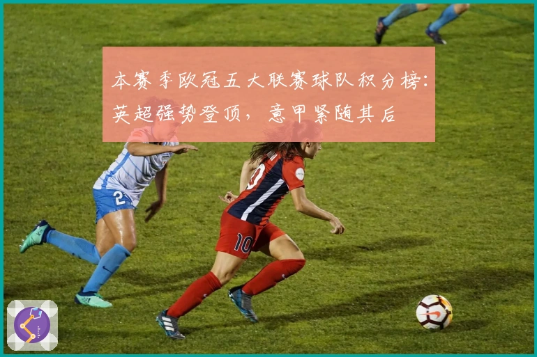 本赛季欧冠五大联赛球队积分榜：英超强势登顶，意甲紧随其后