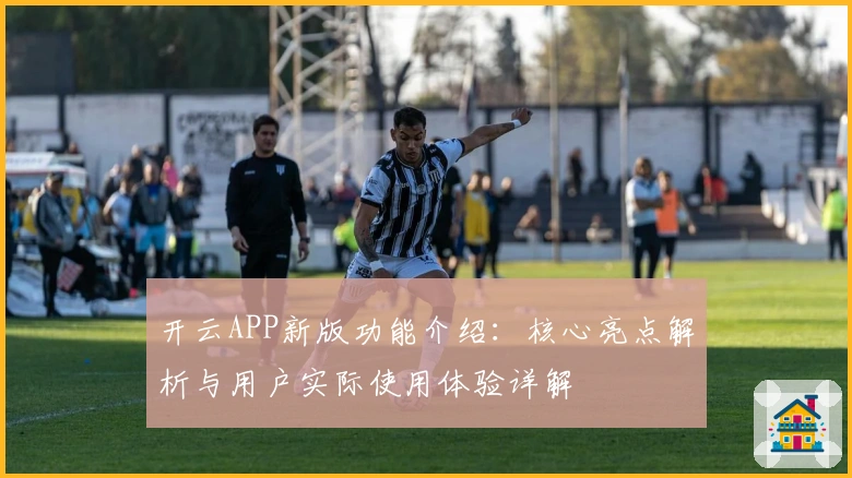 开云APP新版功能介绍：核心亮点解析与用户实际使用体验详解