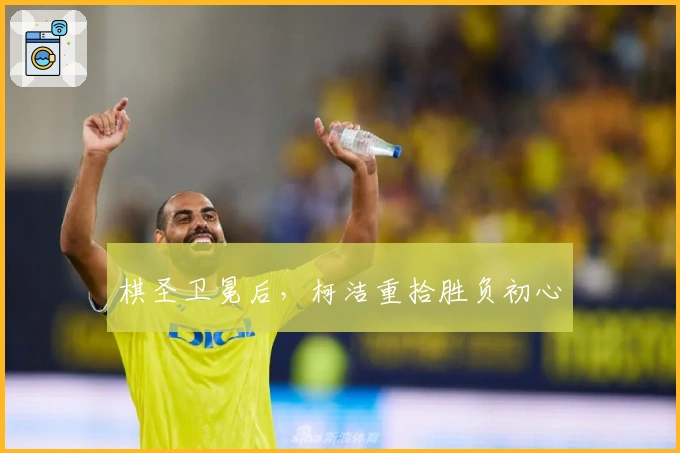 棋圣卫冕后，柯洁重拾胜负初心