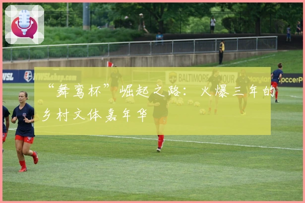 “舞鸾杯”崛起之路：火爆三年的乡村文体嘉年华