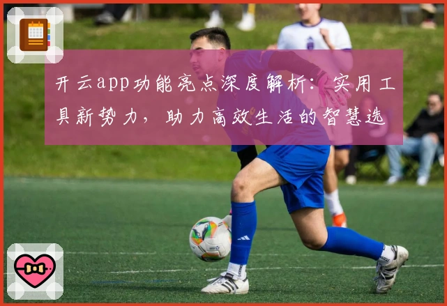 开云app功能亮点深度解析：实用工具新势力，助力高效生活的智慧选择