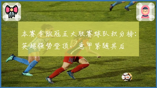 本赛季欧冠五大联赛球队积分榜：英超强势登顶，意甲紧随其后