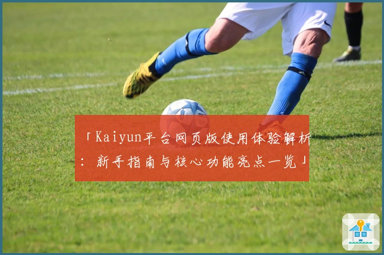「Kaiyun平台网页版使用体验解析：新手指南与核心功能亮点一览」