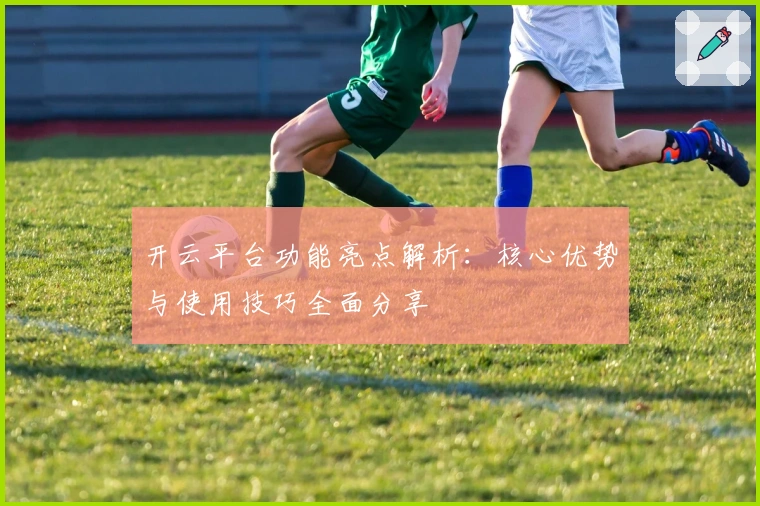 开云平台功能亮点解析：核心优势与使用技巧全面分享