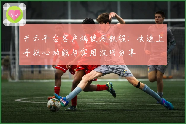 开云平台客户端使用教程：快速上手核心功能与实用技巧分享