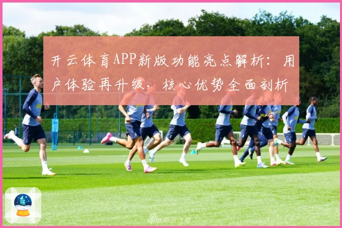 开云体育APP新版功能亮点解析：用户体验再升级，核心优势全面剖析