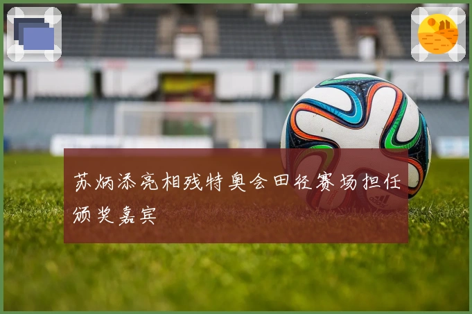 苏炳添亮相残特奥会田径赛场担任颁奖嘉宾