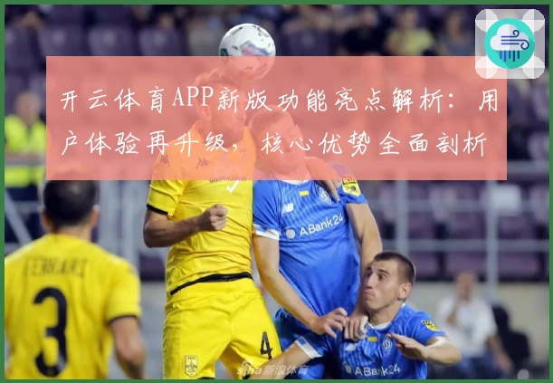 开云体育APP新版功能亮点解析：用户体验再升级，核心优势全面剖析