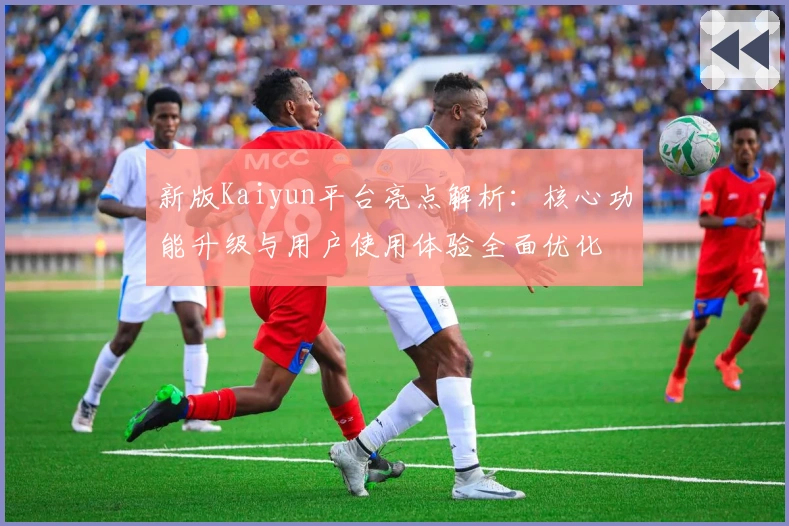 新版Kaiyun平台亮点解析：核心功能升级与用户使用体验全面优化