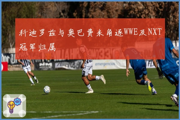 科迪罗兹与奥巴费米角逐WWE及NXT冠军归属