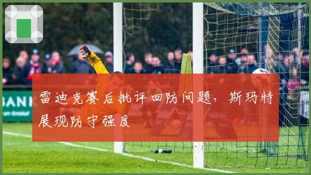 雷迪克赛后批评回防问题，斯玛特展现防守强度