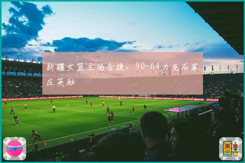 新疆女篮主场告捷，90-64力克石家庄英励