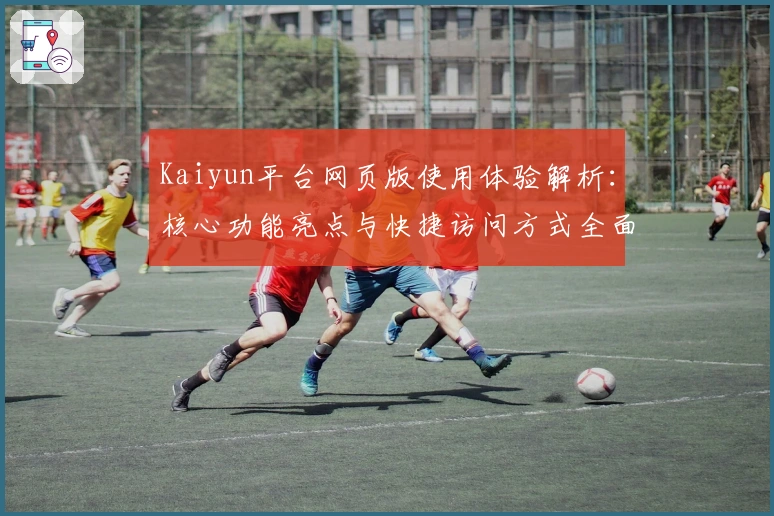 Kaiyun平台网页版使用体验解析：核心功能亮点与快捷访问方式全面解读