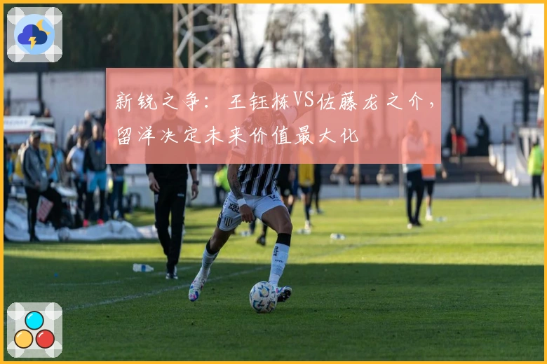 新锐之争：王钰栋VS佐藤龙之介，留洋决定未来价值最大化