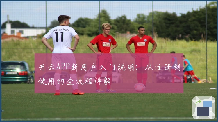 开云APP新用户入门说明：从注册到使用的全流程详解