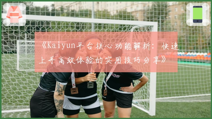 《Kaiyun平台核心功能解析：快速上手高效体验的实用技巧分享》