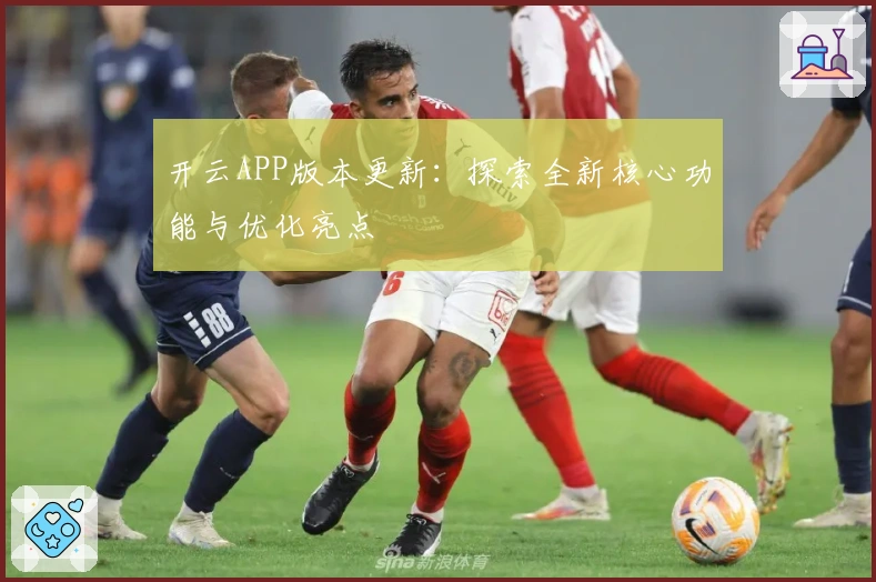 开云APP版本更新：探索全新核心功能与优化亮点