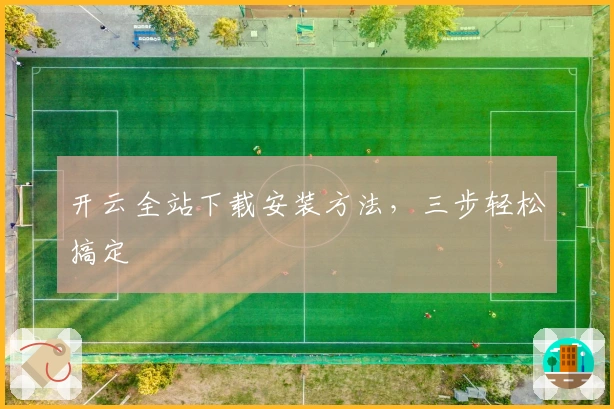 开云全站下载安装方法,三步轻松搞定