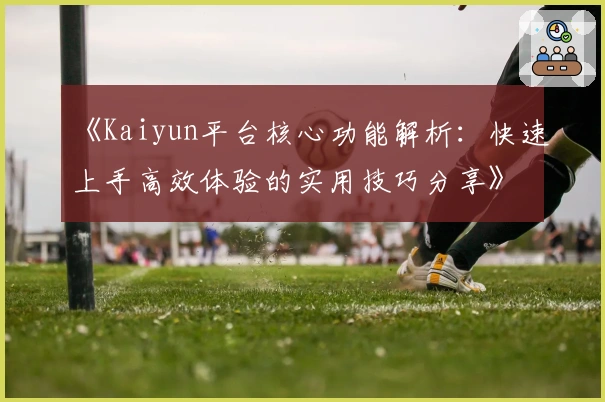 《Kaiyun平台核心功能解析：快速上手高效体验的实用技巧分享》