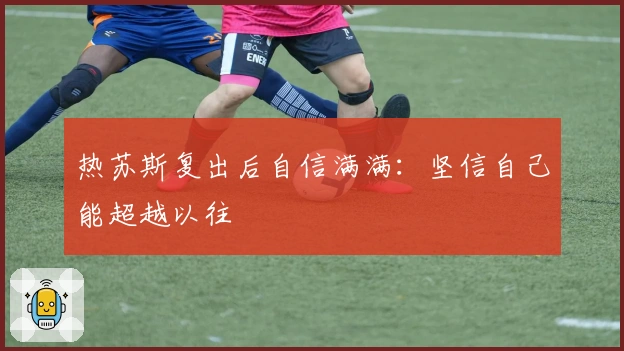 热苏斯复出后自信满满：坚信自己能超越以往