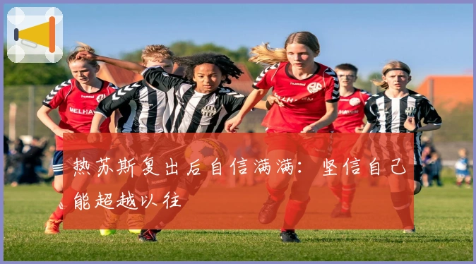 热苏斯复出后自信满满：坚信自己能超越以往